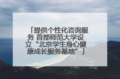 提供个性化咨询服务 首都师范大学设立“北京学生身心健康成长服务基地”